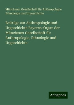 Beiträge zur Anthropologie und Urgeschichte Bayerns: Organ der Münchener Gesellschaft für Anthropologie, Ethnologie und Urgeschichte - Urgeschichte, Münchener Gesellschaft für Anthropologie Ethnologie und