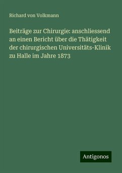 Beiträge zur Chirurgie: anschliessend an einen Bericht über die Thätigkeit der chirurgischen Universitäts-Klinik zu Halle im Jahre 1873 - Volkmann, Richard Von Beiträge zur Chirurgie: anschliessend an einen Bericht über die Thätigkeit der chirurgischen Universitäts-Klinik zu Halle im Jahre 1873 - Volkmann, Richard Von