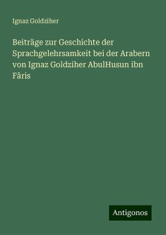 Beiträge zur Geschichte der Sprachgelehrsamkeit bei der Arabern von Ignaz Goldziher AbulHusun ibn Fâris - Goldziher, Ignaz