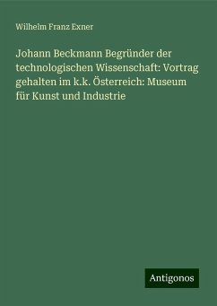 Johann Beckmann Begründer der technologischen Wissenschaft: Vortrag gehalten im k.k. Österreich: Museum für Kunst und Industrie - Exner, Wilhelm Franz