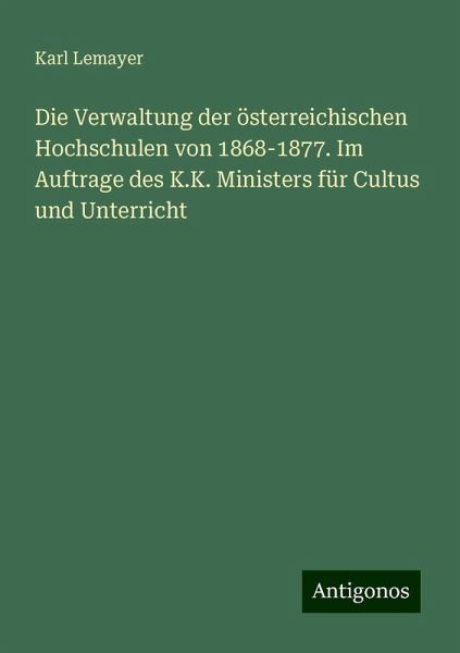 Die Verwaltung der österreichischen Hochschulen von 1868-1877. Im Auftrage des K.K. Ministers für Cultus und Unterricht