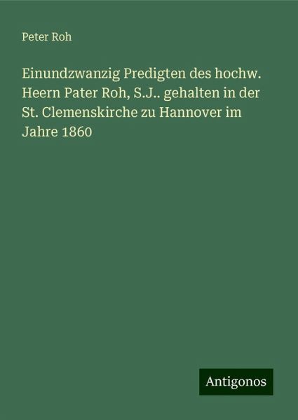 Einundzwanzig Predigten des hochw. Heern Pater Roh, S.J.. gehalten in der St. Clemenskirche zu Hannover im Jahre 1860