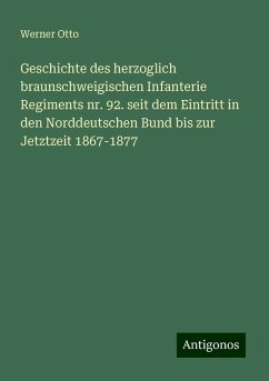 Geschichte des herzoglich braunschweigischen Infanterie Regiments nr. 92. seit dem Eintritt in den Norddeutschen Bund bis zur Jetztzeit 1867-1877 - Otto, Werner