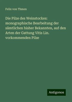 Die Pilze des Weinstockes: monographische Bearbeitung der sämtlichen bisher Bekannten, auf den Arten der Gattung Vitis Lin. vorkommenden Pilze - Thmen, Felix Von