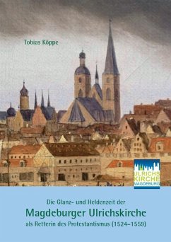 Die Glanz- und Heldenzeit der Magdeburger Ulrichskirche als Retterin des Protestantismus (1524-1559) - Köppe, Tobias