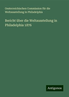 Bericht über die Weltausstellung in Philadelphia 1876 - Philadelphia, Oesterreichischen Commission für die Weltausstellung in