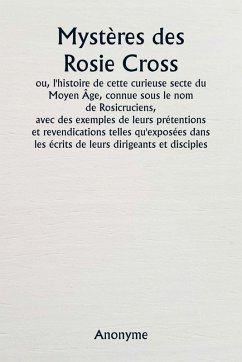 Mystères des Rosie Cross ou, l'histoire de cette curieuse secte du Moyen Âge, connue sous le nom de Rosicruciens, avec des exemples de leurs prétentions et revendications telles qu'exposées dans les écrits de leurs dirigeants et disciples. - Anonyme Mystères des Rosie Cross ou, l'histoire de cette curieuse secte du Moyen Âge, connue sous le nom de Rosicruciens, avec des exemples de leurs prétentions et revendications telles qu'exposées dans les écrits de leurs dirigeants et disciples. - Anonyme