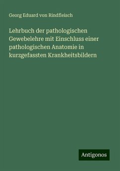 Lehrbuch der pathologischen Gewebelehre mit Einschluss einer pathologischen Anatomie in kurzgefassten Krankheitsbildern - Rindfleisch, Georg Eduard Von