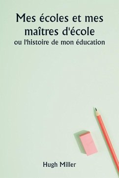 Mes écoles et mes maîtres d'école ou l'histoire de mon éducation - Miller, Hugh