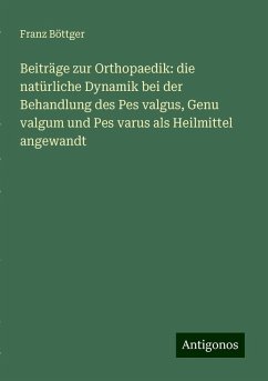 Beiträge zur Orthopaedik: die natürliche Dynamik bei der Behandlung des Pes valgus, Genu valgum und Pes varus als Heilmittel angewandt - Böttger, Franz