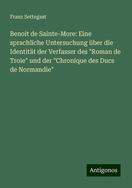 Benoit de Sainte-More: Eine sprachliche Untersuchung über die Identität der Verfasser des Benoit de Sainte-More: Eine sprachliche Untersuchung über die Identität der Verfasser des
