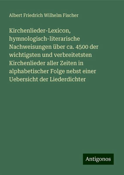 Kirchenlieder-Lexicon, hymnologisch-literarische Nachweisungen über ca. 4500 der wichtigsten und verbreitetsten Kirchenlieder aller Zeiten in alphabetischer Folge nebst einer Uebersicht der Liederdichter