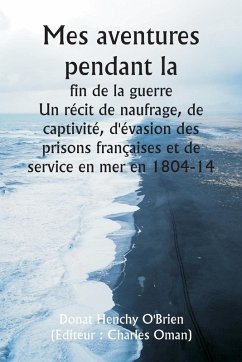 Mes aventures pendant la fin de la guerre Un récit de naufrage, de captivité, d'évasion des prisons françaises et de service en mer en 1804-14 - O'Brien, Donat Henchy