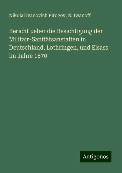 Bericht ueber die Besichtigung der Militair-Sanitätsanstalten in Deutschland, Lothringen, und Elsass im Jahre 1870 Bericht ueber die Besichtigung der Militair-Sanitätsanstalten in Deutschland, Lothringen, und Elsass im Jahre 1870