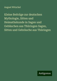 Kleine Beiträge zur deutschen Mythologie, Sitten und Heimathskunde in Sagen und Gebäuchen aus Thüringen Sagen, Sitten und Gebräuche aus Thüringen - Witzchel, August Kleine Beiträge zur deutschen Mythologie, Sitten und Heimathskunde in Sagen und Gebäuchen aus Thüringen Sagen, Sitten und Gebräuche aus Thüringen - Witzchel, August