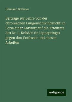 Beiträge zur Lehre von der chronischen Lungenschwindsucht: in Form einer Antwort auf die Attentate des Dr. L. Rohden (in Lippspringe) gegen den Verfasser und dessen Arbeiten - Brehmer, Hermann