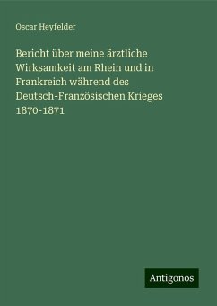 Bericht über meine ärztliche Wirksamkeit am Rhein und in Frankreich während des Deutsch-Französischen Krieges 1870-1871 - Heyfelder, Oscar