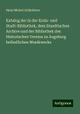 Katalog der in der Kreis- und Stadt-Bibliothek, dem Staedtischen Archive und der Bibliothek des Historischen Vereins zu Augsburg befindlichen Musikwerke Katalog der in der Kreis- und Stadt-Bibliothek, dem Staedtischen Archive und der Bibliothek des Historischen Vereins zu Augsburg befindlichen Musikwerke