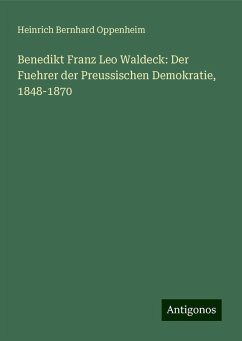 Benedikt Franz Leo Waldeck: Der Fuehrer der Preussischen Demokratie, 1848-1870 - Oppenheim, Heinrich Bernhard