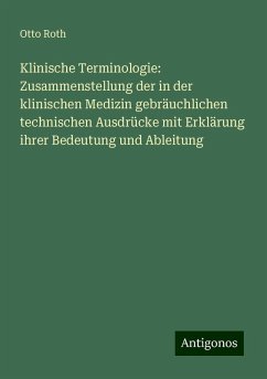 Klinische Terminologie: Zusammenstellung der in der klinischen Medizin gebräuchlichen technischen Ausdrücke mit Erklärung ihrer Bedeutung und Ableitung - Roth, Otto Klinische Terminologie: Zusammenstellung der in der klinischen Medizin gebräuchlichen technischen Ausdrücke mit Erklärung ihrer Bedeutung und Ableitung - Roth, Otto