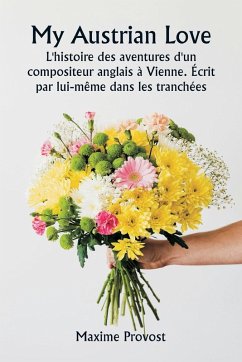 My Austrian Love L'histoire des aventures d'un compositeur anglais à Vienne. Écrit par lui-même dans les tranchées - Provost, Maxime