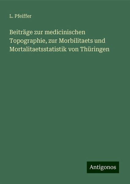 Beiträge zur medicinischen Topographie, zur Morbilitaets und Mortalitaetsstatistik von Thüringen Beiträge zur medicinischen Topographie, zur Morbilitaets und Mortalitaetsstatistik von Thüringen