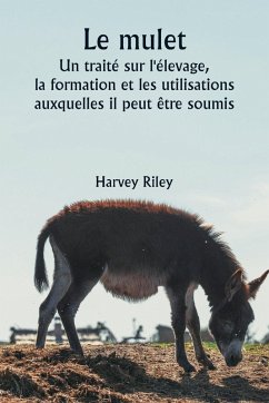 Le mulet Un traité sur l'élevage, la formation et les utilisations auxquelles il peut être soumis - Riley, Harvey Le mulet Un traité sur l'élevage, la formation et les utilisations auxquelles il peut être soumis - Riley, Harvey