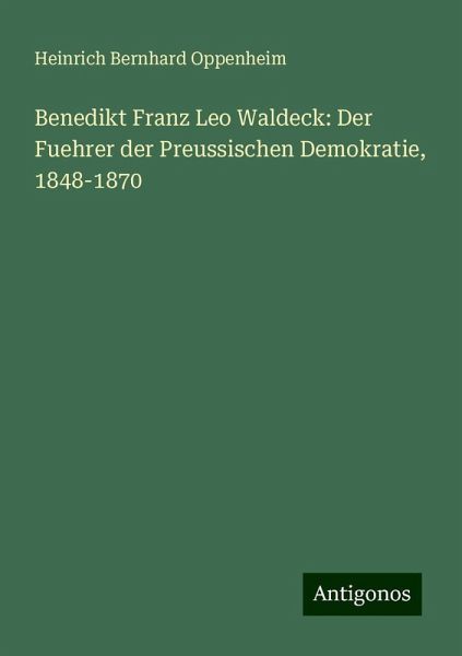 Benedikt Franz Leo Waldeck: Der Fuehrer der Preussischen Demokratie, 1848-1870 Benedikt Franz Leo Waldeck: Der Fuehrer der Preussischen Demokratie, 1848-1870
