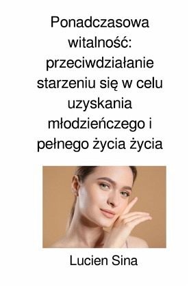 Ponadczasowa witalnosc: przeciwdzialanie starzeniu sie w celu uzyskania mlodzienczego i pelnego zycia zycia