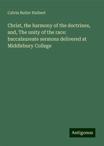 Christ, the harmony of the doctrines, and, The unity of the race: baccalaureate sermons delivered at Middlebury College