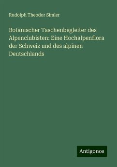 Botanischer Taschenbegleiter des Alpenclubisten: Eine Hochalpenflora der Schweiz und des alpinen Deutschlands - Simler, Rudolph Theodor