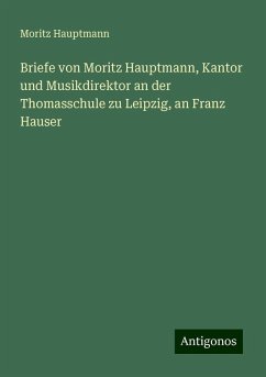 Briefe von Moritz Hauptmann, Kantor und Musikdirektor an der Thomasschule zu Leipzig, an Franz Hauser - Hauptmann, Moritz