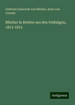 Blücher in Briefen aus den Feldzügen, 1813-1815 - Blücher, Gebhard Leberecht von; Colomb, Enno von