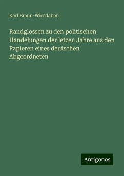 Randglossen zu den politischen Handelungen der letzen Jahre aus den Papieren eines deutschen Abgeordneten - Braun-Wiesdaben, Karl Randglossen zu den politischen Handelungen der letzen Jahre aus den Papieren eines deutschen Abgeordneten - Braun-Wiesdaben, Karl