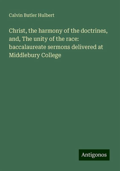 Christ, the harmony of the doctrines, and, The unity of the race: baccalaureate sermons delivered at Middlebury College Christ, the harmony of the doctrines, and, The unity of the race: baccalaureate sermons delivered at Middlebury College