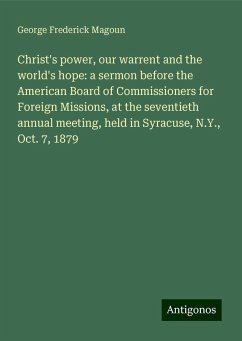 Christ's power, our warrent and the world's hope: a sermon before the American Board of Commissioners for Foreign Missions, at the seventieth annual meeting, held in Syracuse, N.Y., Oct. 7, 1879 - Magoun, George Frederick