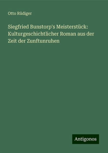 Siegfried Bunstorp's Meisterstück: Kulturgeschichtlicher Roman aus der Zeit der Zunftunruhen Siegfried Bunstorp's Meisterstück: Kulturgeschichtlicher Roman aus der Zeit der Zunftunruhen