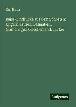 Reise-Eindrücke aus dem Südosten: Ungarn, Istrien, Dalmatien, Montenegro, Griechenland, Türkei - Braun, Karl