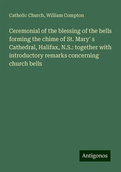 Ceremonial of the blessing of the bells forming the chime of St. Mary' s Cathedral, Halifax, N.S.: together with introductory remarks concerning church bells - Church, Catholic; Compton, William