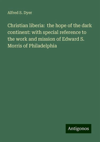 Christian liberia: the hope of the dark continent: with special reference to the work and mission of Edward S. Morris of Philadelphia