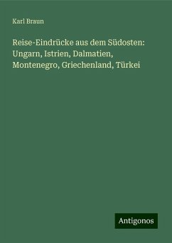 Reise-Eindrücke aus dem Südosten: Ungarn, Istrien, Dalmatien, Montenegro, Griechenland, Türkei - Braun, Karl