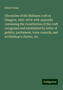 Chronicles of the Maltmen craft in Glasgow, 1605-1879: with appendix containing the Constitution of the craft recognised and established by letter of guildry, parliament, town councils, and archbishop's charter, etc. - Douie, Robert