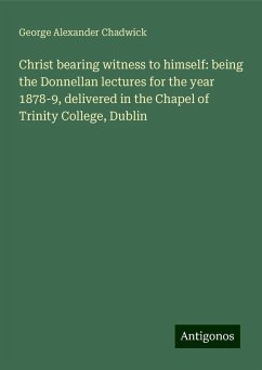 Christ bearing witness to himself: being the Donnellan lectures for the year 1878-9, delivered in the Chapel of Trinity College, Dublin - Chadwick, George Alexander