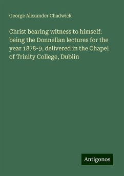 Christ bearing witness to himself: being the Donnellan lectures for the year 1878-9, delivered in the Chapel of Trinity College, Dublin - Chadwick, George Alexander