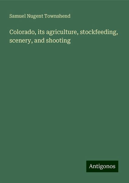 Colorado, its agriculture, stockfeeding, scenery, and shooting Colorado, its agriculture, stockfeeding, scenery, and shooting