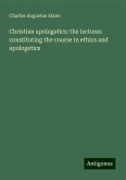 Christian apologetics: the lectures constituting the course in ethics and apologetics Christian apologetics: the lectures constituting the course in ethics and apologetics