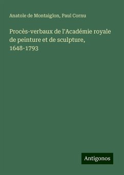 Procès-verbaux de l'Académie royale de peinture et de sculpture, 1648-1793 - Montaiglon, Anatole De; Cornu, Paul