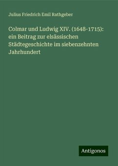 Colmar und Ludwig XIV. (1648-1715): ein Beitrag zur elsässischen Städtegeschichte im siebenzehnten Jahrhundert - Rathgeber, Julius Friedrich Emil