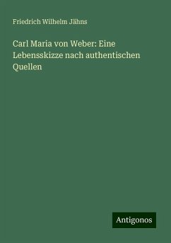 Carl Maria von Weber: Eine Lebensskizze nach authentischen Quellen - Jähns, Friedrich Wilhelm