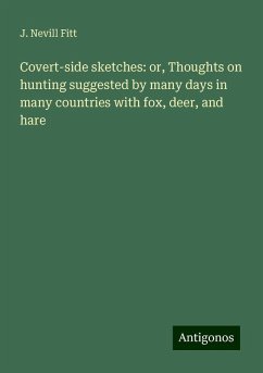 Covert-side sketches: or, Thoughts on hunting suggested by many days in many countries with fox, deer, and hare - Fitt, J. Nevill